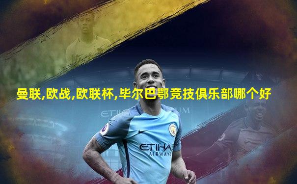 曼联,欧战,欧联杯,毕尔巴鄂竞技俱乐部哪个好