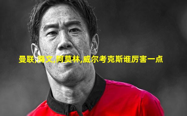 曼联,海文,阿莫林,威尔考克斯谁厉害一点