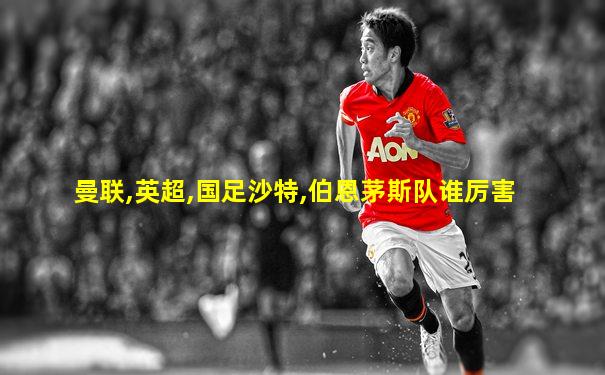 曼联,英超,国足沙特,伯恩茅斯队谁厉害
