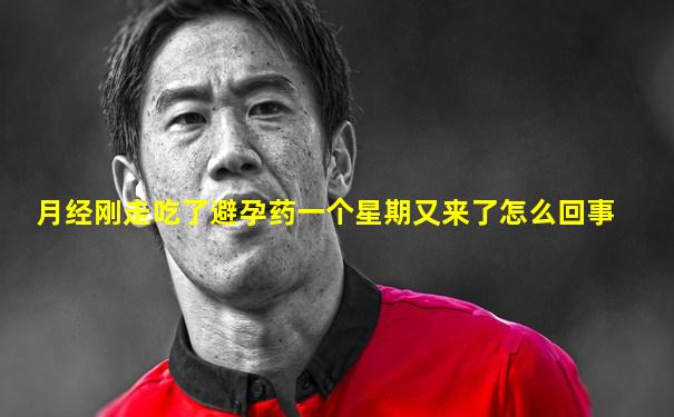 月经刚走吃了避孕药一个星期又来了怎么回事
