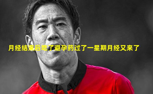 月经结束后吃了避孕药过了一星期月经又来了