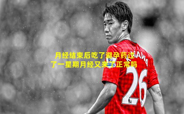 月经结束后吃了避孕药过了一星期月经又来了正常吗