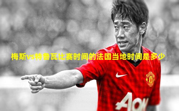 梅斯vs特鲁瓦比赛时间的法国当地时间是多少