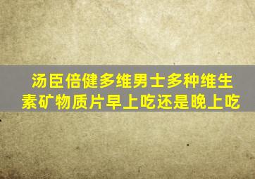 汤臣倍健多维男士多种维生素矿物质片早上吃还是晚上吃
