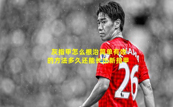 灰指甲怎么根治简单有效的方法多久还能长出新指甲