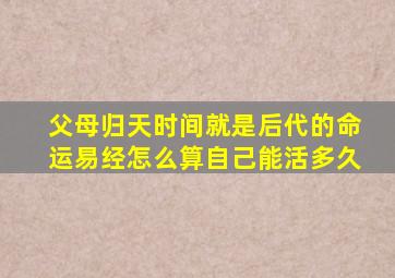 父母归天时间就是后代的命运易经怎么算自己能活多久