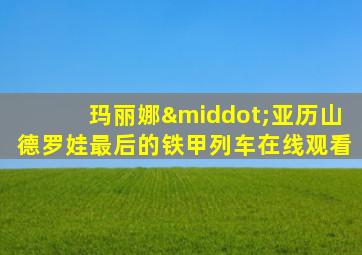 玛丽娜·亚历山德罗娃最后的铁甲列车在线观看