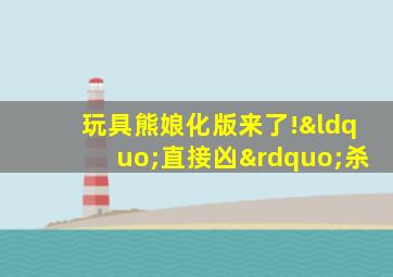 玩具熊娘化版来了!“直接凶”杀