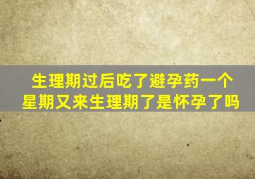 生理期过后吃了避孕药一个星期又来生理期了是怀孕了吗