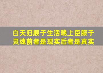 白天归顺于生活晚上臣服于灵魂前者是现实后者是真实