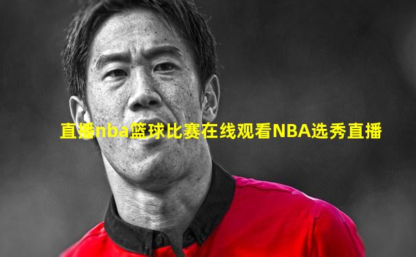 直播nba篮球比赛在线观看NBA选秀直播