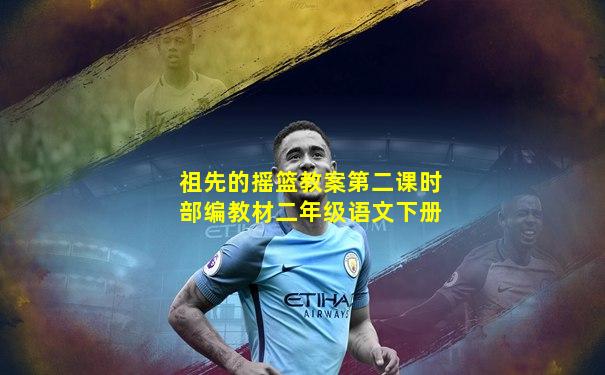 祖先的摇篮教案第二课时部编教材二年级语文下册