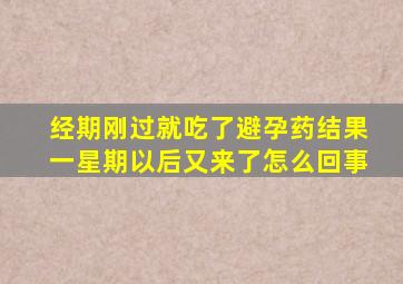 经期刚过就吃了避孕药结果一星期以后又来了怎么回事