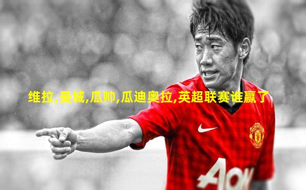 维拉,曼城,瓜帅,瓜迪奥拉,英超联赛谁赢了