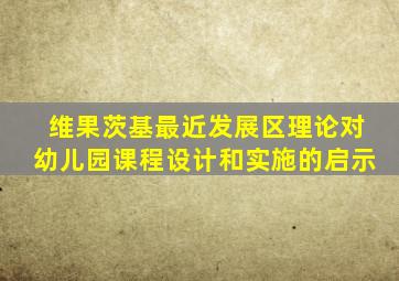 维果茨基最近发展区理论对幼儿园课程设计和实施的启示