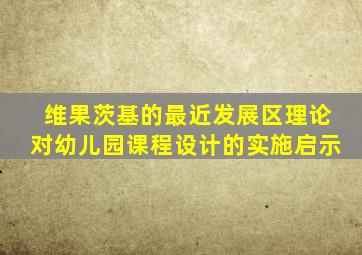 维果茨基的最近发展区理论对幼儿园课程设计的实施启示