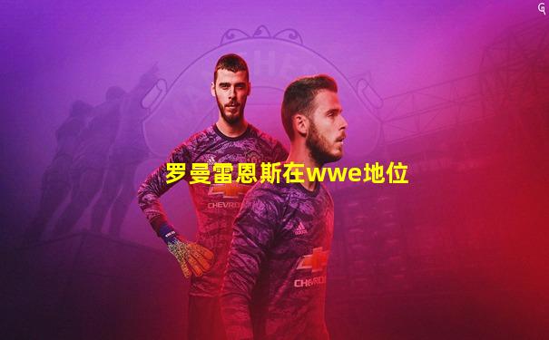 罗曼雷恩斯在wwe地位