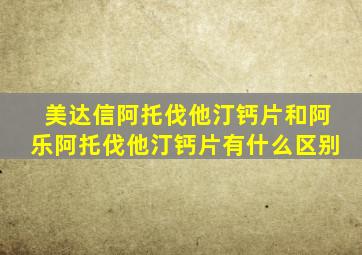 美达信阿托伐他汀钙片和阿乐阿托伐他汀钙片有什么区别