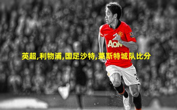 英超,利物浦,国足沙特,莱斯特城队比分