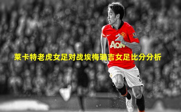 莱卡特老虎女足对战埃梅瑞吉女足比分分析