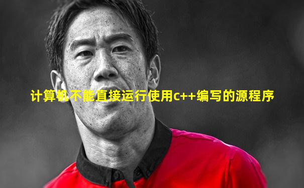 计算机不能直接运行使用c++编写的源程序