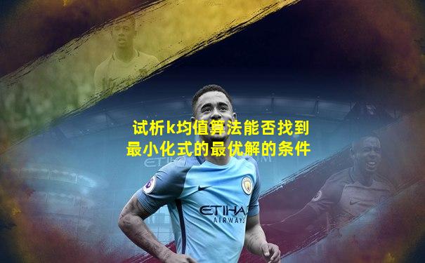 试析k均值算法能否找到最小化式的最优解的条件