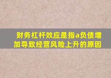 财务杠杆效应是指a负债增加导致经营风险上升的原因