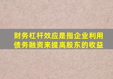 财务杠杆效应是指企业利用债务融资来提高股东的收益