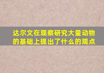 达尔文在观察研究大量动物的基础上提出了什么的观点