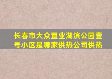 长春市大众置业湖滨公园壹号小区是哪家供热公司供热