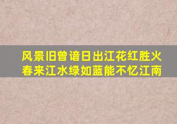 风景旧曾谙日出江花红胜火春来江水绿如蓝能不忆江南