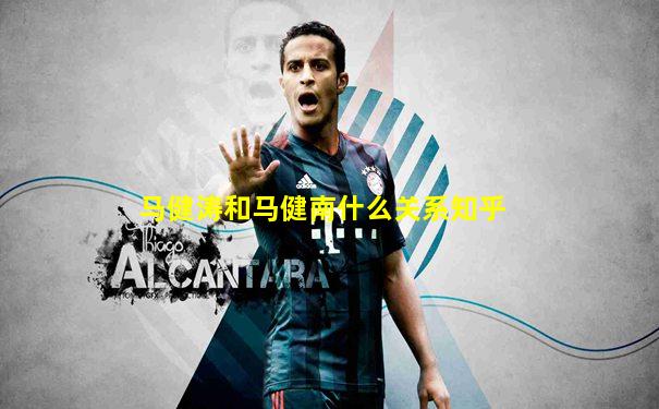 马健涛和马健南什么关系知乎