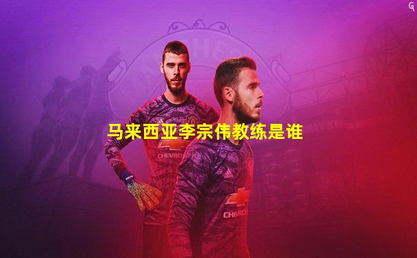 马来西亚李宗伟教练是谁