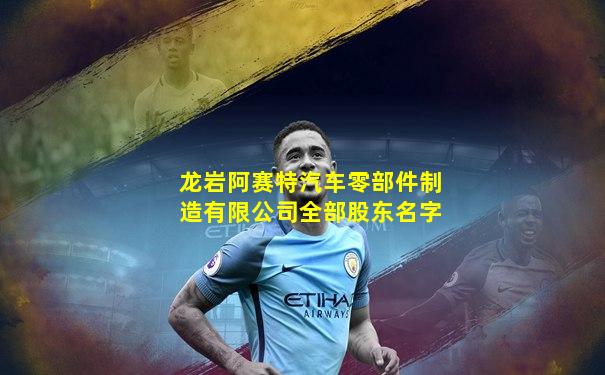 龙岩阿赛特汽车零部件制造有限公司全部股东名字